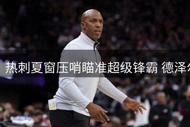热刺夏窗压哨瞄准超级锋霸 德泽尔比暗示将迎三笔重磅签约